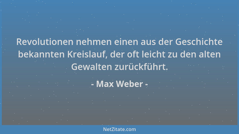 Max Weber - Revolutionen nehmen einen aus der Geschichte bekannten Kreislauf, der oft leicht zu den alten Gewalten zurückfü...