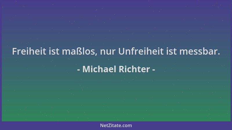Michael Richter - Freiheit ist maßlos, nur Unfreiheit ist messbar....