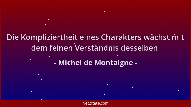 Michel de Montaigne - Die Kompliziertheit eines Charakters wächst mit dem feinen Verständnis desselben....