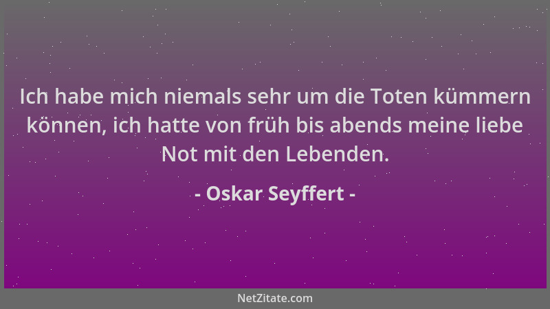 Oskar Seyffert - Ich habe mich niemals sehr um die Toten kümmern können, ich hatte von früh bis abends meine liebe Not mit...