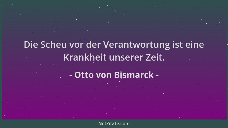 Otto von Bismarck - Die Scheu vor der Verantwortung ist eine Krankheit unserer Zeit....