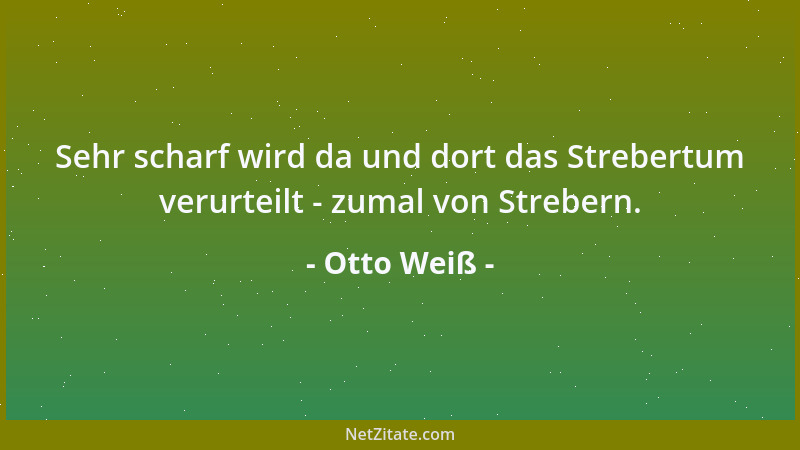 Otto Weiß - Sehr scharf wird da und dort das Strebertum verurteilt - zumal von Strebern....