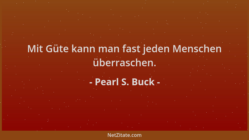 Pearl S. Buck - Mit Güte kann man fast jeden Menschen überraschen....
