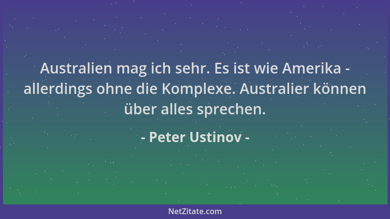 Peter Ustinov - Australien mag ich sehr. Es ist wie Amerika - allerdings ohne die Komplexe. Australier können über alles sp...