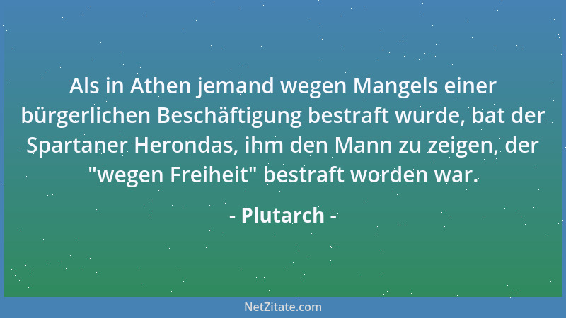 Plutarch - Als in Athen jemand wegen Mangels einer bürgerlichen Beschäftigung bestraft wurde, bat der Spartaner Herondas, i...