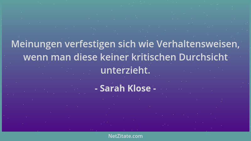 Sarah Klose - Meinungen verfestigen sich wie Verhaltensweisen, wenn man diese keiner kritischen Durchsicht unterzieht....