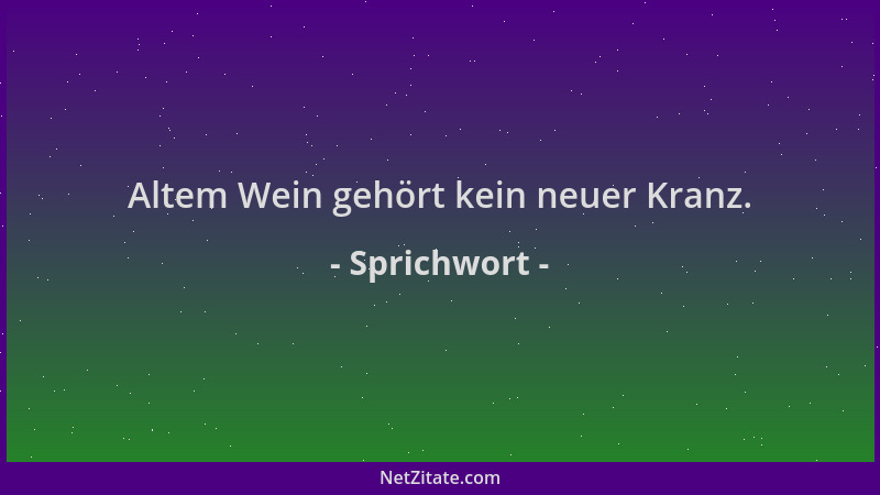 Sprichwort - Altem Wein gehört kein neuer Kranz....