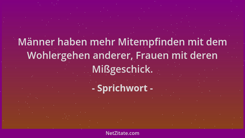 Sprichwort - Männer haben mehr Mitempfinden mit dem Wohlergehen anderer, Frauen mit deren Mißgeschick....