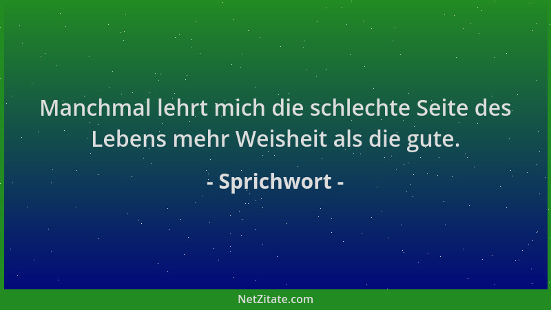 Sprichwort - Manchmal lehrt mich die schlechte Seite des Lebens mehr Weisheit als die gute....