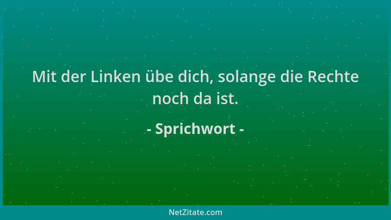 Sprichwort - Mit der Linken übe dich, solange die Rechte noch da ist....