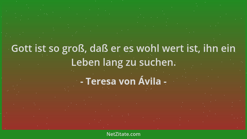Teresa von Ávila - Gott ist so groß, daß er es wohl wert ist, ihn ein Leben lang zu suchen....