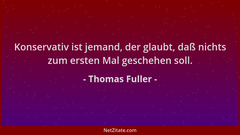 Thomas Fuller - Konservativ ist jemand, der glaubt, daß nichts zum ersten Mal geschehen soll....