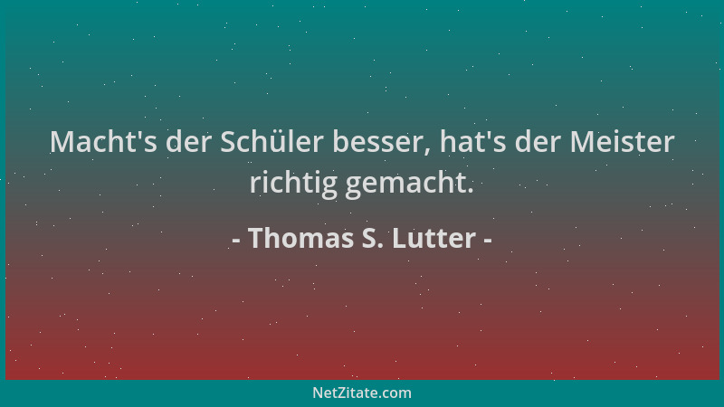 Thomas S. Lutter - Macht 's der Schüler besser, hat 's der Meister richtig gemacht....