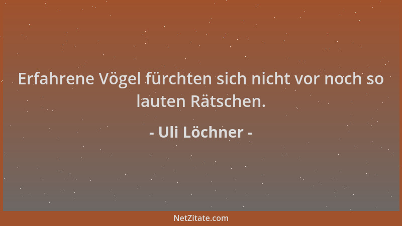 Uli Löchner - Erfahrene Vögel fürchten sich nicht vor noch so lauten Rätschen....