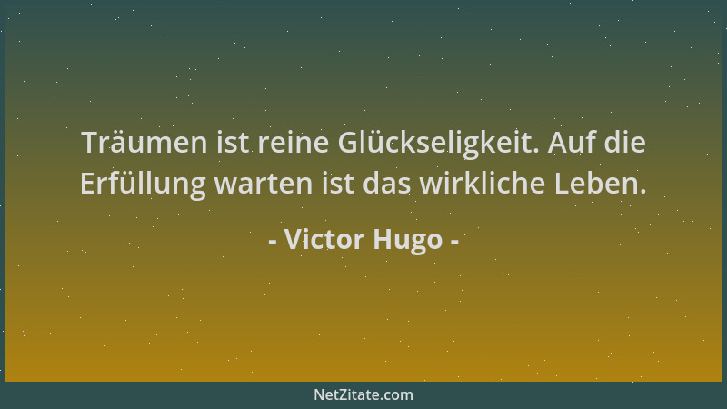 Victor Hugo - Träumen ist reine Glückseligkeit. Auf die Erfüllung warten ist das wirkliche Leben....