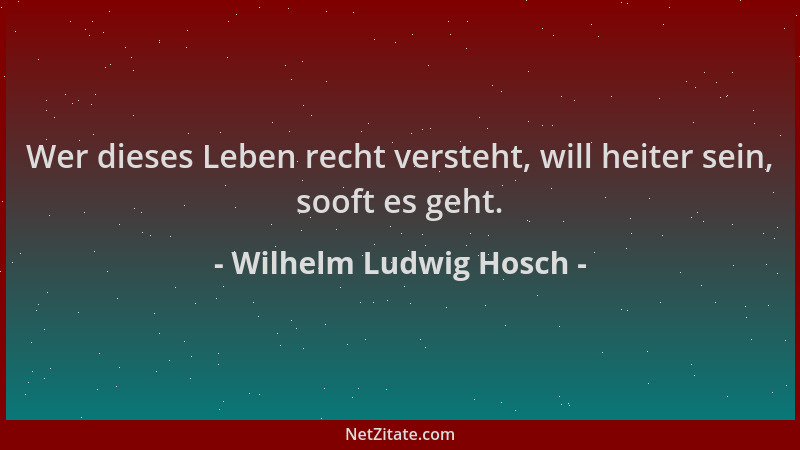 Wilhelm Ludwig Hosch - Wer dieses Leben recht versteht, will heiter sein, sooft es geht....
