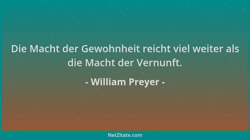 William Preyer - Die Macht der Gewohnheit reicht viel weiter als die Macht der Vernunft....
