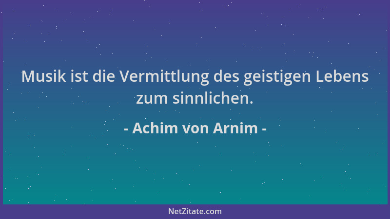 Achim von Arnim - Musik ist die Vermittlung des geistigen Lebens zum sinnlichen....