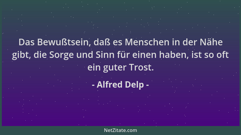 Alfred Delp - Das Bewußtsein, daß es Menschen in der Nähe gibt, die Sorge und Sinn für einen haben, ist so oft ein guter Tr...