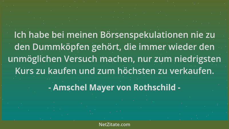 Amschel Mayer von Rothschild - Ich habe bei meinen Börsenspekulationen nie zu den Dummköpfen gehört, die immer wieder den u...