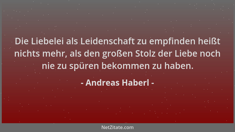 Andreas Haberl - Die Liebelei als Leidenschaft zu empfinden heißt nichts mehr, als den großen Stolz der Liebe noch nie zu s...