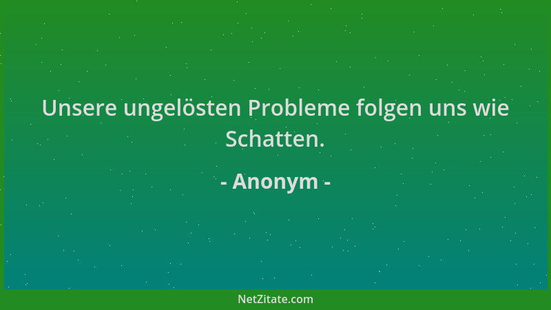 Anonym - Unsere ungelösten Probleme folgen uns wie Schatten....