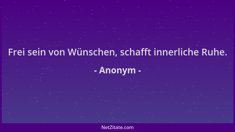 Anonym - Frei sein von Wünschen, schafft innerliche Ruhe....