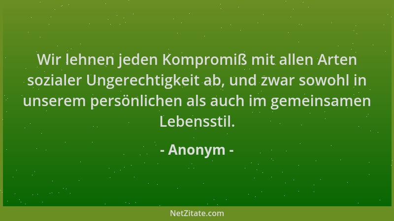 Anonym - Wir lehnen jeden Kompromiß mit allen Arten sozialer Ungerechtigkeit ab, und zwar sowohl in unserem persönlichen al...