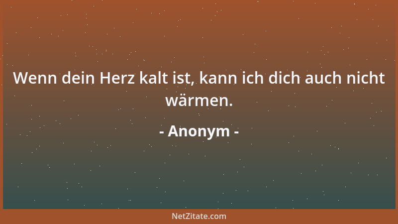 Anonym - Wenn dein Herz kalt ist, kann ich dich auch nicht wärmen....