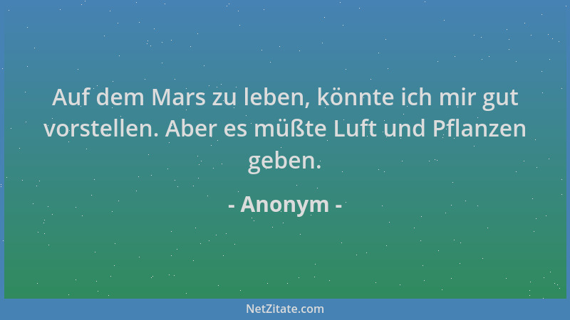 Anonym - Auf dem Mars zu leben, könnte ich mir gut vorstellen. Aber es müßte Luft und Pflanzen geben....
