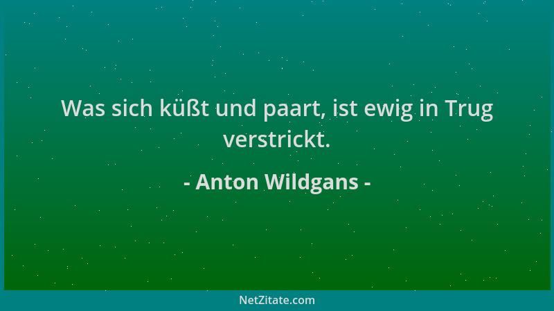 Anton Wildgans - Was sich küßt und paart, ist ewig in Trug verstrickt....