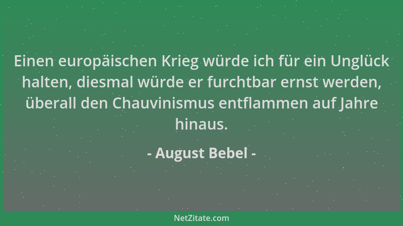 August Bebel - Einen europäischen Krieg würde ich für ein Unglück halten, diesmal würde er furchtbar ernst werden, überall...