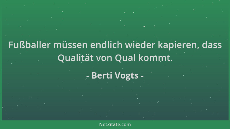 Berti Vogts - Fußballer müssen endlich wieder kapieren, dass Qualität von Qual kommt....