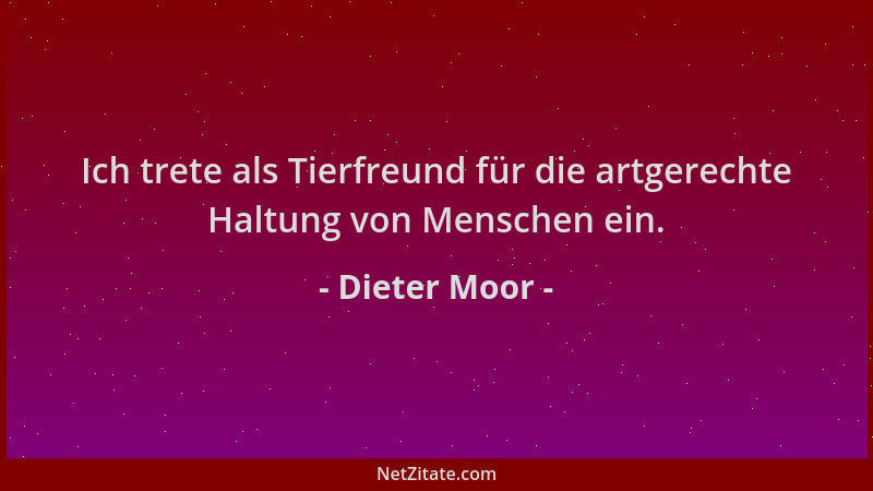 Dieter Moor - Ich trete als Tierfreund für die artgerechte Haltung von Menschen ein....