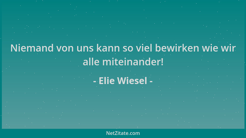 Elie Wiesel - Niemand von uns kann so viel bewirken wie wir alle miteinander!...