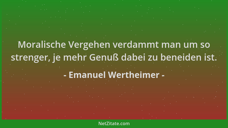 Emanuel Wertheimer - Moralische Vergehen verdammt man um so strenger, je mehr Genuß dabei zu beneiden ist....