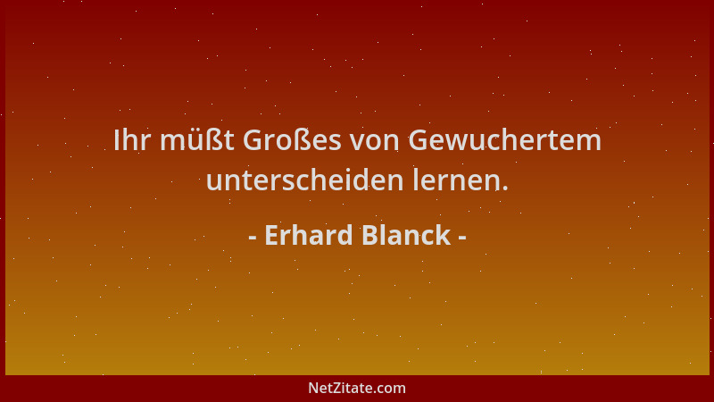 Erhard Blanck - Ihr müßt Großes von Gewuchertem unterscheiden lernen....