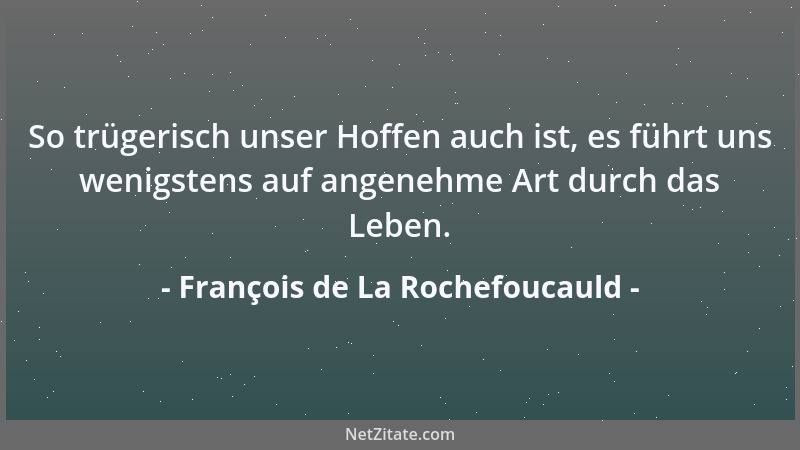 François de La Rochefoucauld - So trügerisch unser Hoffen auch ist, es führt uns wenigstens auf angenehme Art durch das Leb...