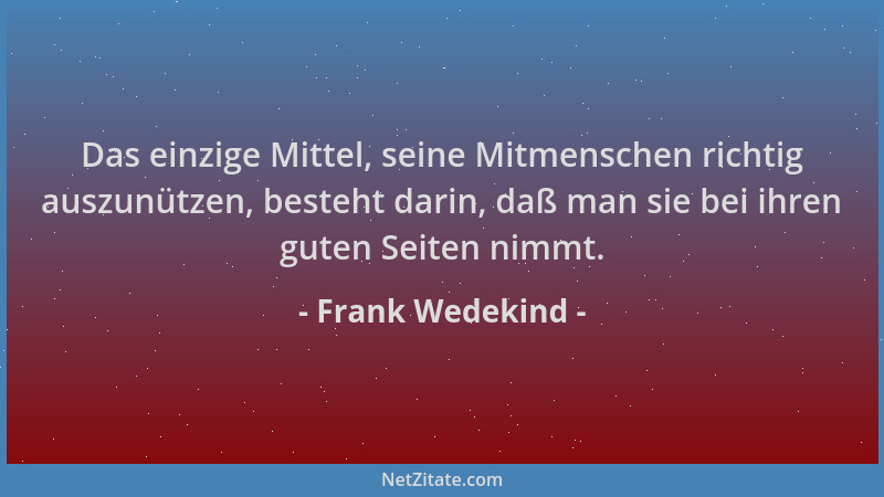 Frank Wedekind - Das einzige Mittel, seine Mitmenschen richtig auszunützen, besteht darin, daß man sie bei ihren guten Seit...