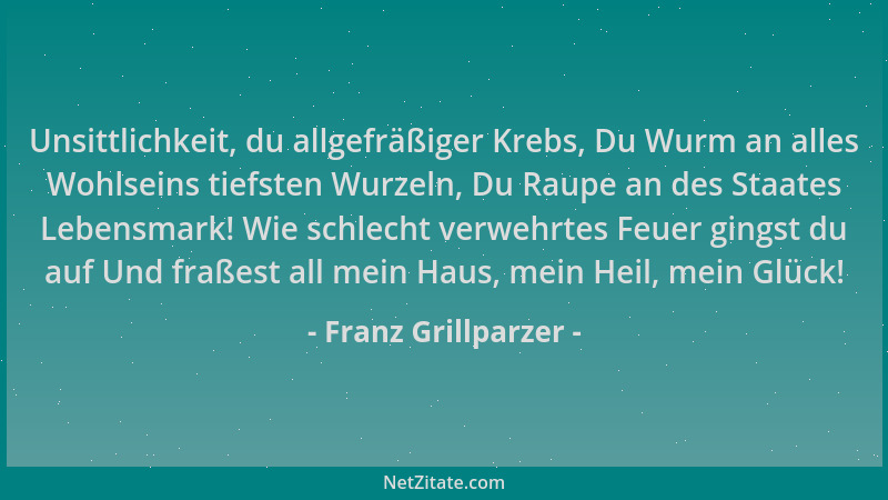 Franz Grillparzer - Unsittlichkeit, du allgefräßiger Krebs, Du Wurm an alles Wohlseins tiefsten Wurzeln, Du Raupe an des St...