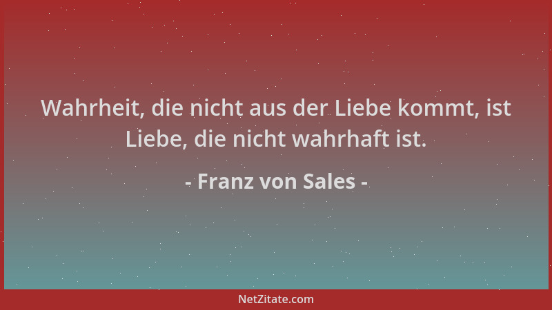 Franz von Sales - Wahrheit, die nicht aus der Liebe kommt, ist Liebe, die nicht wahrhaft ist....