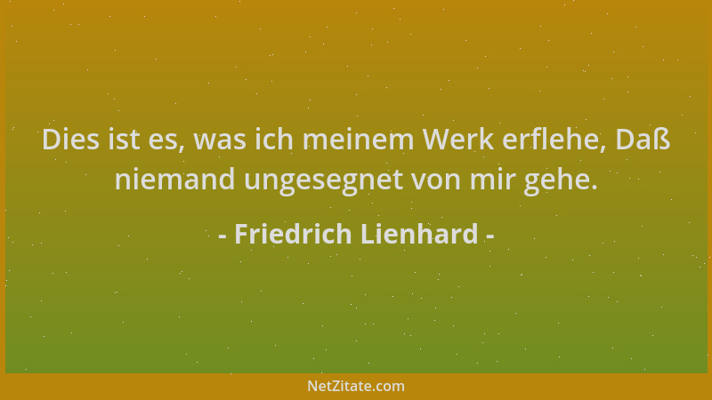 Friedrich Lienhard - Dies ist es, was ich meinem Werk erflehe, Daß niemand ungesegnet von mir gehe....