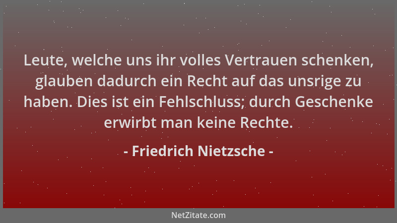 Friedrich Nietzsche - Leute, welche uns ihr volles Vertrauen schenken, glauben dadurch ein Recht auf das unsrige zu haben....