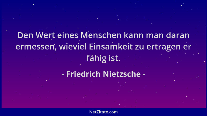 Friedrich Nietzsche - Den Wert eines Menschen kann man daran ermessen, wieviel Einsamkeit zu ertragen er fähig ist....