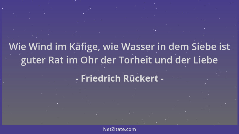 Friedrich Rückert - Wie Wind im Käfige, wie Wasser in dem Siebe ist guter Rat im Ohr der Torheit und der Liebe...