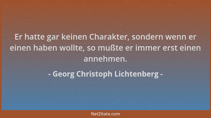Georg Christoph Lichtenberg - Er hatte gar keinen Charakter, sondern wenn er einen haben wollte, so mußte er immer erst ein...