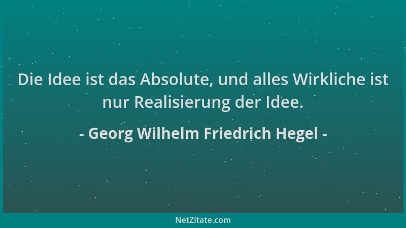 Georg Wilhelm Friedrich Hegel - Die Idee ist das Absolute, und alles Wirkliche ist nur Realisierung der Idee....