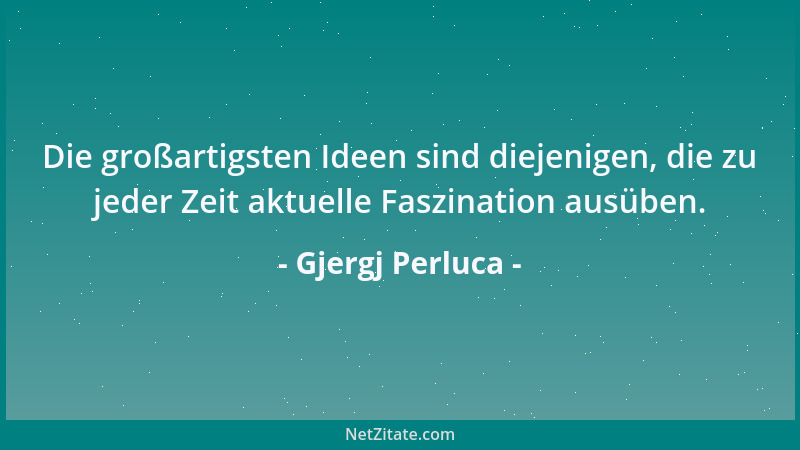 Gjergj Perluca - Die großartigsten Ideen sind diejenigen, die zu jeder Zeit aktuelle Faszination ausüben....