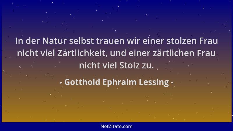 Gotthold Ephraim Lessing - In der Natur selbst trauen wir einer stolzen Frau nicht viel Zärtlichkeit, und einer zärtlichen...
