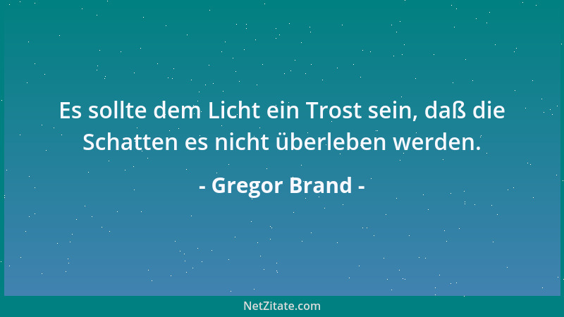 Gregor Brand - Es sollte dem Licht ein Trost sein, daß die Schatten es nicht überleben werden....